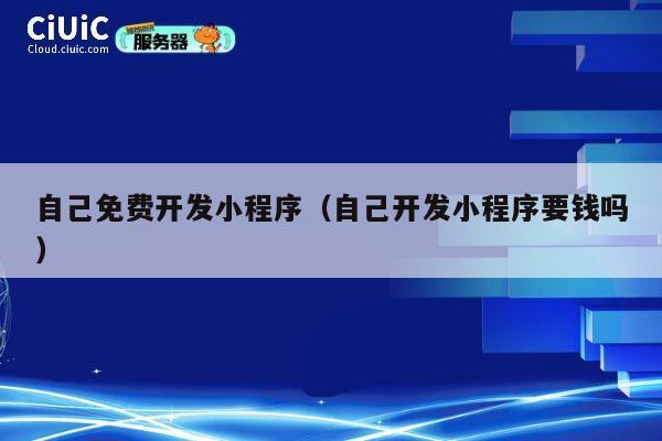 自己免费开发小程序（自己开发小程序要钱吗） 第1张