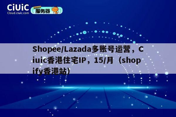 Shopee/Lazada多账号运营，Ciuic香港住宅IP，15/月（shopify香港站） 第1张
