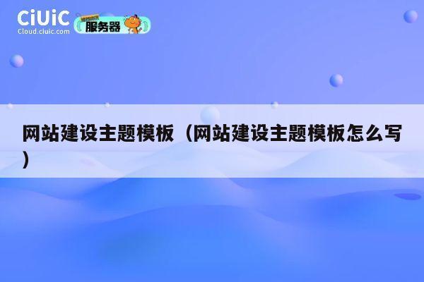 网站建设主题模板（网站建设主题模板怎么写） 第1张