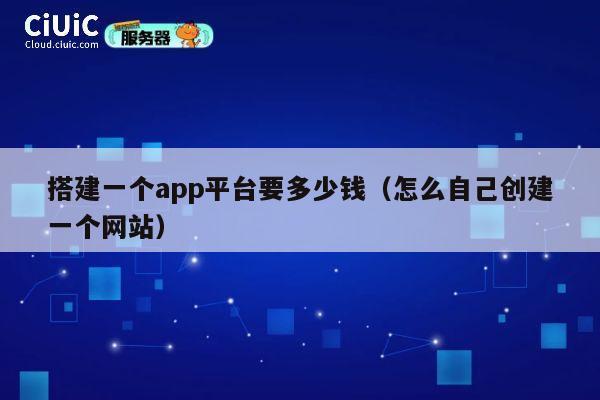 搭建一个app平台要多少钱（怎么自己创建一个网站） 第1张