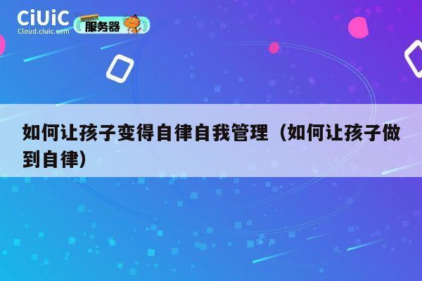 如何让孩子变得自律自我管理（如何让孩子做到自律） 第1张