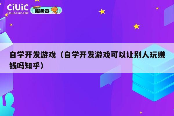 自学开发游戏（自学开发游戏可以让别人玩赚钱吗知乎） 第1张