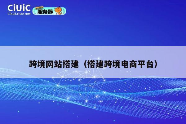 跨境网站搭建（搭建跨境电商平台） 第1张
