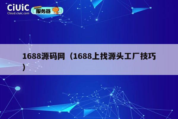1688源码网（1688上找源头工厂技巧） 第1张