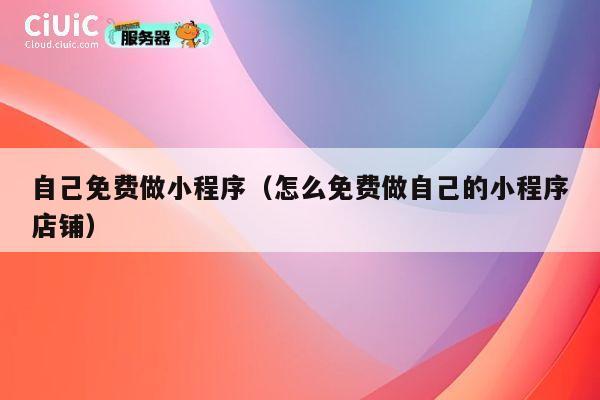 自己免费做小程序（怎么免费做自己的小程序店铺） 第1张