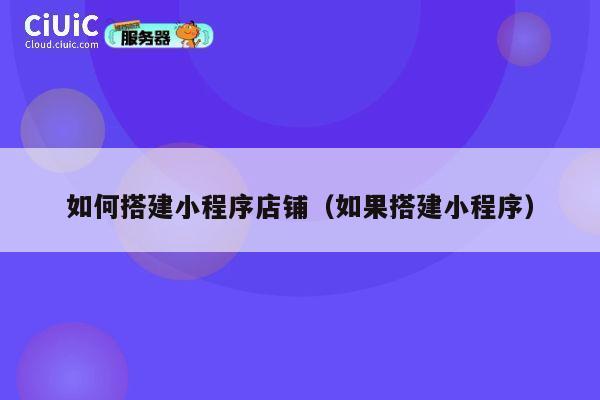 如何搭建小程序店铺（如果搭建小程序） 第1张