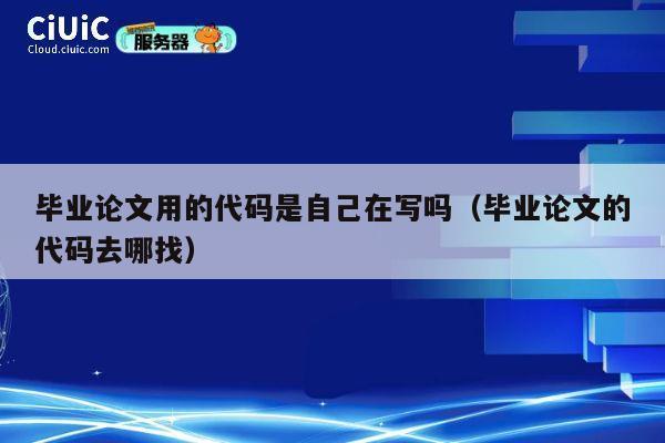毕业论文用的代码是自己在写吗（毕业论文的代码去哪找） 第1张