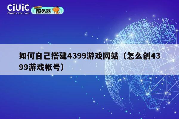 如何自己搭建4399游戏网站（怎么创4399游戏帐号） 第1张