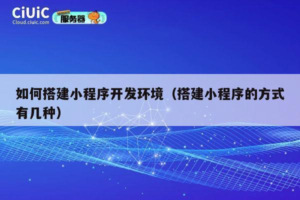 如何搭建小程序开发环境（搭建小程序的方式有几种） 第1张