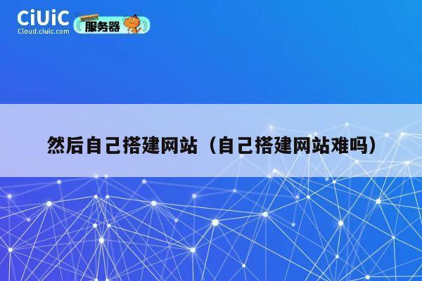 然后自己搭建网站（自己搭建网站难吗） 第1张