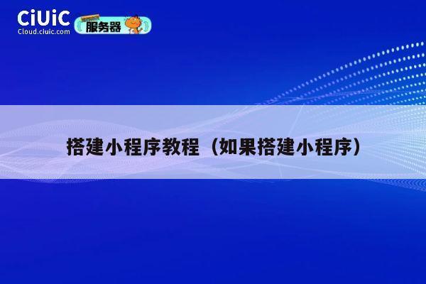 搭建小程序教程（如果搭建小程序） 第1张