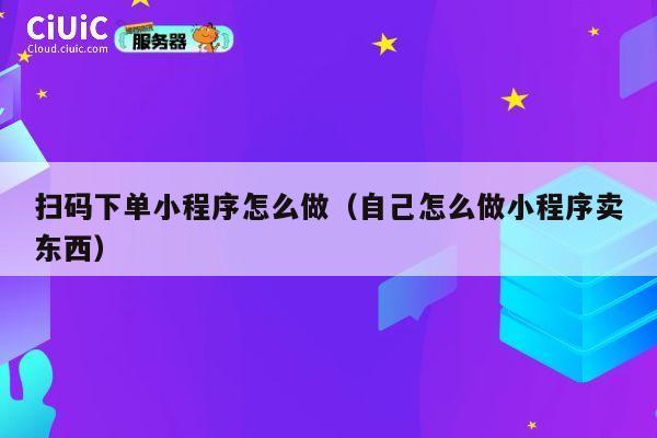 扫码下单小程序怎么做（自己怎么做小程序卖东西） 第1张