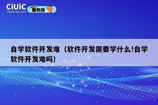自学软件开发难（软件开发需要学什么!自学软件开发难吗） 第1张
