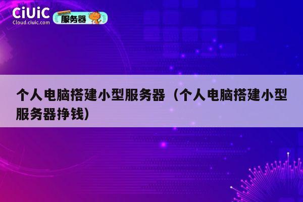 个人电脑搭建小型服务器（个人电脑搭建小型服务器挣钱） 第1张