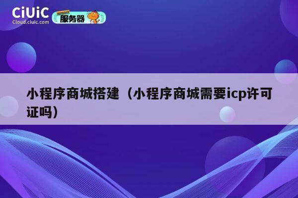 小程序商城搭建（小程序商城需要icp许可证吗） 第1张