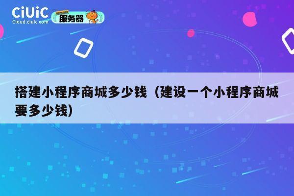 搭建小程序商城多少钱（建设一个小程序商城要多少钱） 第1张
