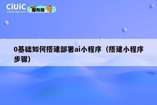 0基础如何搭建部署ai小程序（搭建小程序步骤） 第1张