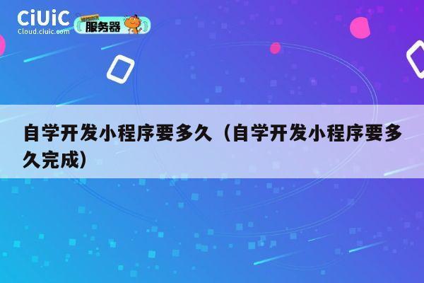 自学开发小程序要多久（自学开发小程序要多久完成） 第1张