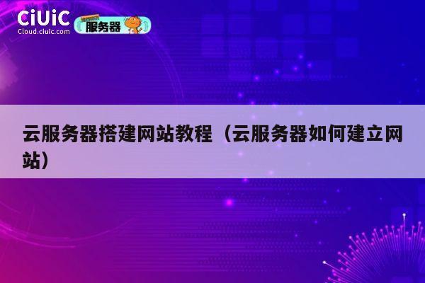 云服务器搭建网站教程（云服务器如何建立网站） 第1张