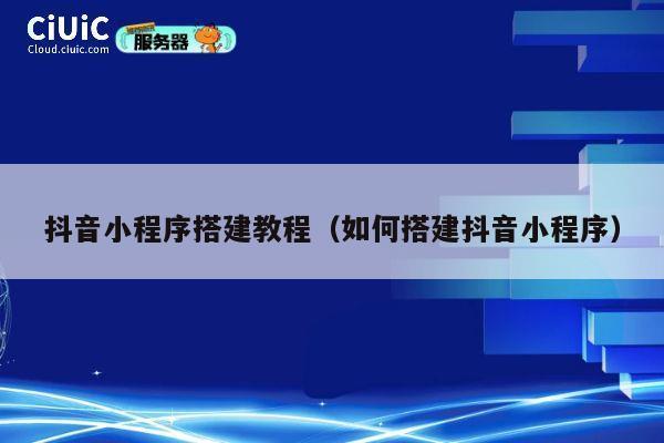 抖音小程序搭建教程（如何搭建抖音小程序） 第1张