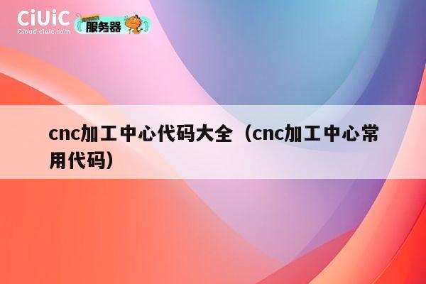 cnc加工中心代码大全（cnc加工中心常用代码） 第1张