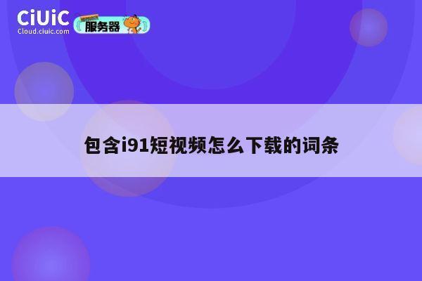 包含i91短视频怎么下载的词条 第1张