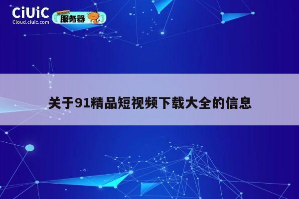 关于91精品短视频下载大全的信息 第1张