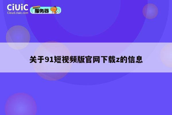关于91短视频版官网下载z的信息 第1张