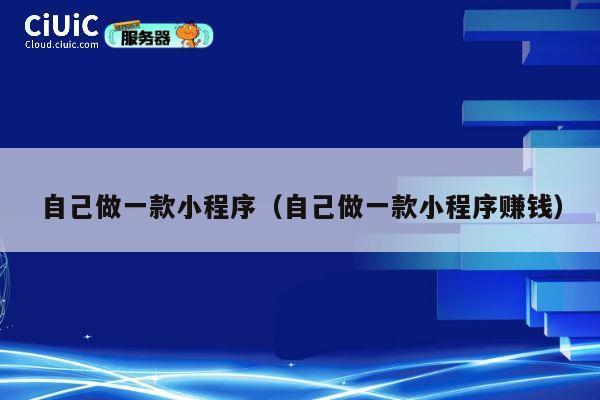 自己做一款小程序（自己做一款小程序赚钱） 第1张