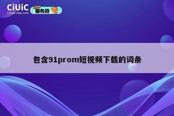 包含91prom短视频下载的词条 第1张
