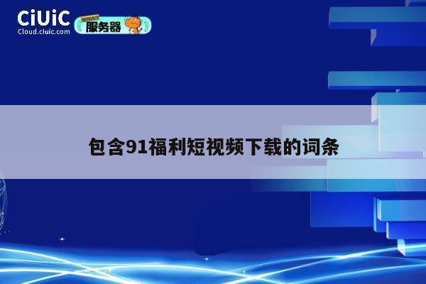 包含91福利短视频下载的词条 第1张