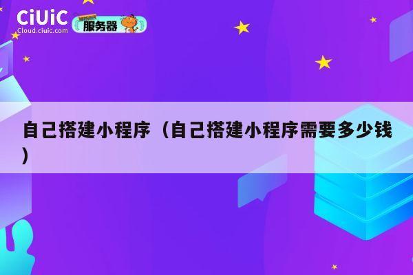 自己搭建小程序（自己搭建小程序需要多少钱） 第1张