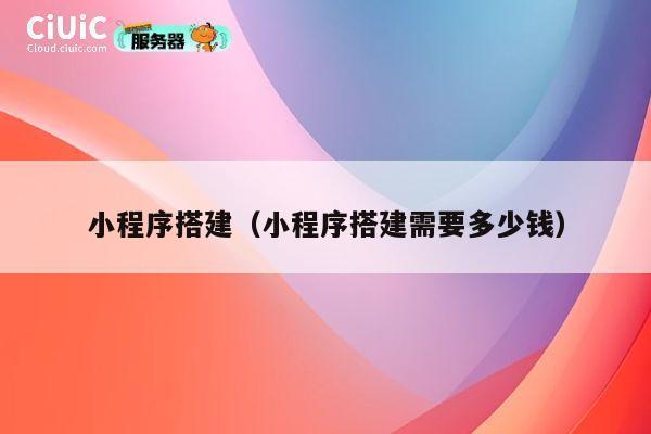 小程序搭建（小程序搭建需要多少钱） 第1张