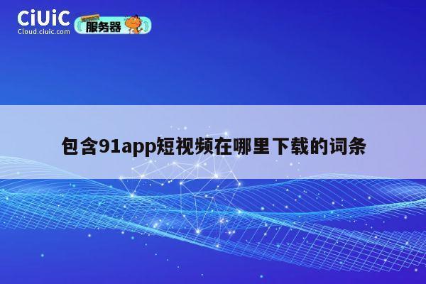 包含91app短视频在哪里下载的词条 第1张