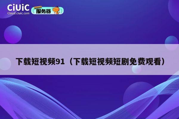 下载短视频91（下载短视频短剧免费观看） 第1张