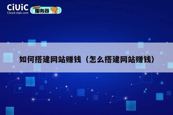 如何搭建网站赚钱（怎么搭建网站赚钱） 第1张