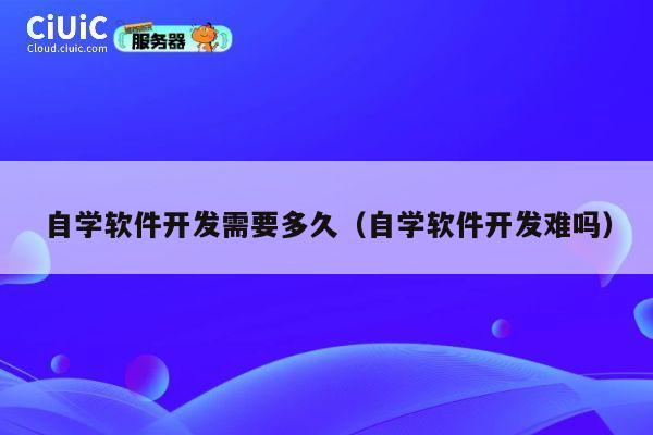 自学软件开发需要多久（自学软件开发难吗） 第1张