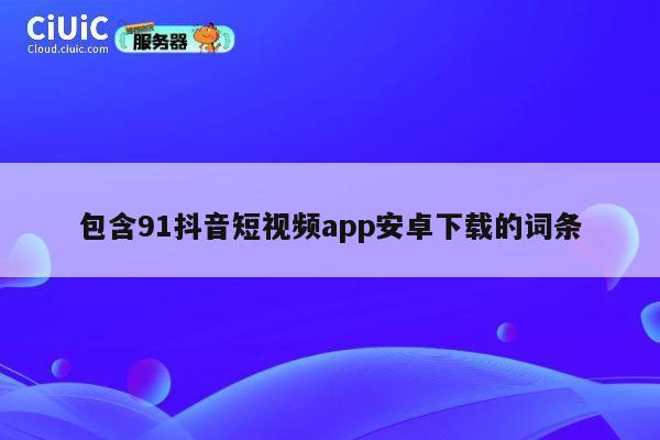包含91抖音短视频app安卓下载的词条 第1张