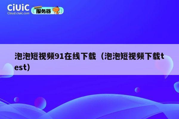 泡泡短视频91在线下载（泡泡短视频下载test） 第1张