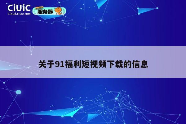 关于91福利短视频下载的信息 第1张