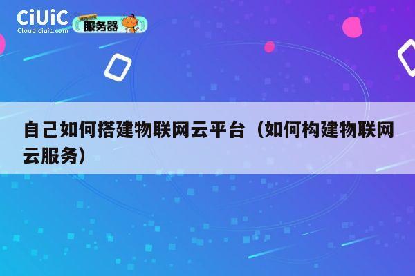 自己如何搭建物联网云平台（如何构建物联网云服务） 第1张