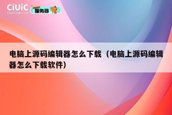电脑上源码编辑器怎么下载（电脑上源码编辑器怎么下载软件） 第1张