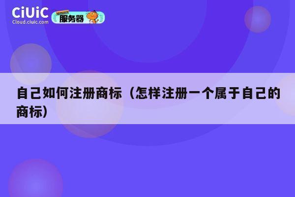 自己如何注册商标（怎样注册一个属于自己的商标） 第1张