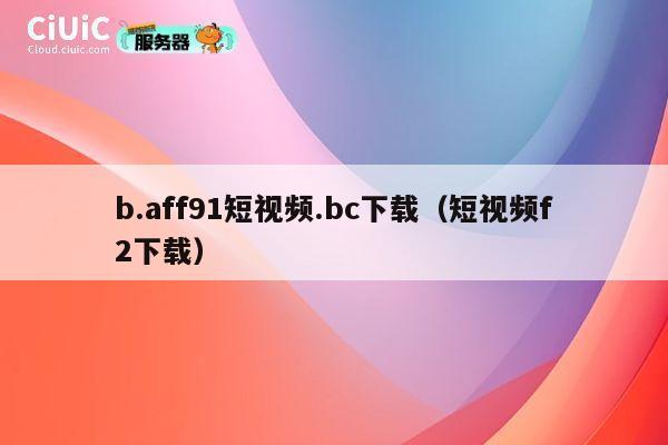 b.aff91短视频.bc下载（短视频f2下载） 第1张