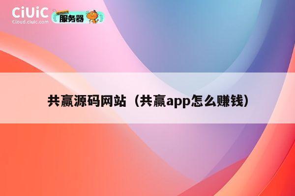 共赢源码网站（共赢app怎么赚钱） 第1张