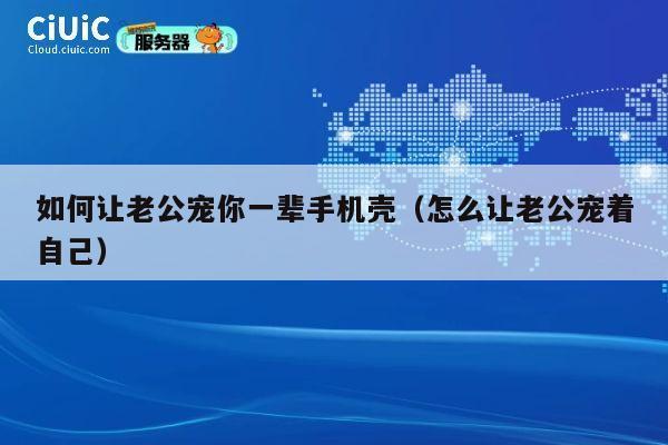 如何让老公宠你一辈手机壳（怎么让老公宠着自己） 第1张