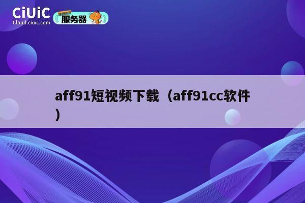 aff91短视频下载（aff91cc软件） 第1张
