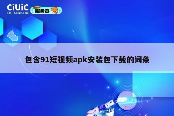 包含91短视频apk安装包下载的词条 第1张