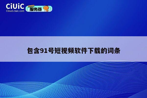 包含91号短视频软件下载的词条 第1张