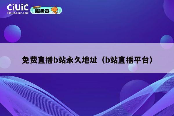 免费直播b站永久地址（b站直播平台） 第1张